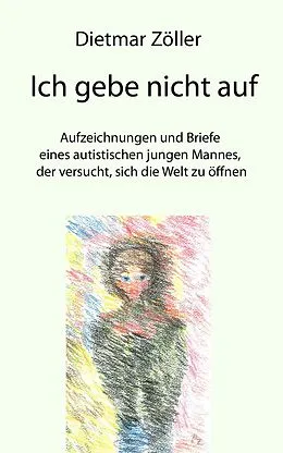 E-Book (epub) Ich gebe nicht auf. Aufzeichnungen und Briefe eines autistischen jungen Mannes, der versucht, sich die Welt zu öffnen von Dietmar Zöller