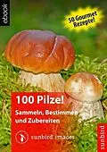 E-Book (epub) 100 Pilze! Sammeln, Bestimmen und Zubereiten von Sunbird Images