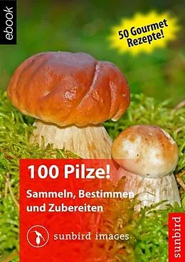 E-Book (epub) 100 Pilze! Sammeln, Bestimmen und Zubereiten von Sunbird Images
