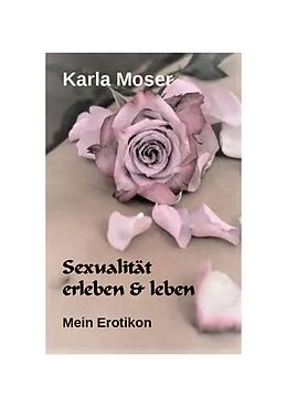 E-Book (epub) Sexualität erleben & leben - Ein informatives Nachschlagewerk mit vielen Bildern und Informationen zu allen Themen rund um Sexualität und Erotik von Karla Moser