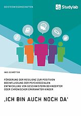 E-Book (pdf) ,Ich bin auch noch da'. Förderung der Resilienz zur positiven Beeinflussung der psychosozialen Entwicklung von Geschwistern behinderter oder chronischer erkrankter Kinder von Ines Schrötter