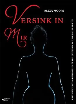 E-Book (epub) Versink in mir - Prickelnde BDSM-Erlebnisse für die Fantasien, die wir uns verbieten von Alexa Moore