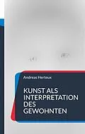 E-Book (epub) Kunst als Interpretation des Gewohnten von Andreas Herteux