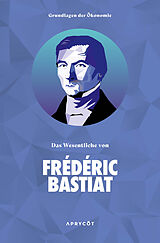 Kartonierter Einband Grundlagen der Ökonomie: Das Wesentliche von Frédéric Bastiat von Bastiat Frédéric