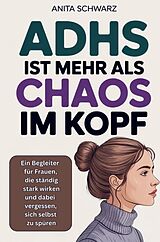 Kartonierter Einband Adhs bei Frauen ist mehr als Chaos im Kopf: Ein Begleiter für Frauen, die ständig stark wirken und dabei vergessen, sich selbst zu spüren von Anita Schwarz