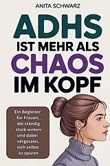 Kartonierter Einband Adhs bei Frauen ist mehr als Chaos im Kopf: Ein Begleiter für Frauen, die ständig stark wirken und dabei vergessen, sich selbst zu spüren von Anita Schwarz