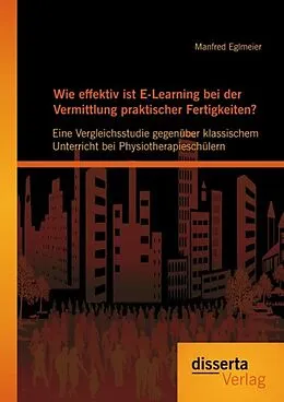 E-Book (pdf) Wie effektiv ist E-Learning bei der Vermittlung praktischer Fertigkeiten?: Eine Vergleichsstudie gegenüber klassischem Unterricht bei Physiotherapieschülern von Manfred Eglmeier