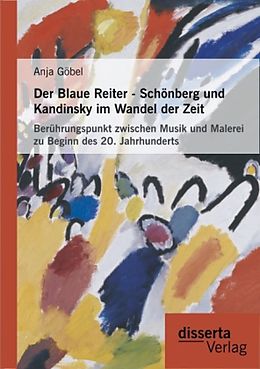 Kartonierter Einband Der Blaue Reiter - Schönberg und Kandinsky im Wandel der Zeit: Berührungspunkt zwischen Musik und Malerei zu Beginn des 20. Jahrhunderts von Anja Göbel