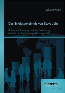 Kartonierter Einband Das Erfolgsgeheimnis von Steve Jobs: Corporate Speaking und die Bedeutung öffentlicher Auftritte von Führungskräften von Katharina Wuttke