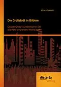 E-Book (pdf) Die Großstadt in Bildern: George Grosz' künstlerischer Stil während des ersten Weltkrieges von Mirjam Nabholz