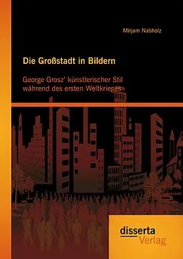 E-Book (pdf) Die Großstadt in Bildern: George Grosz' künstlerischer Stil während des ersten Weltkrieges von Mirjam Nabholz