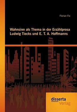 E-Book (pdf) Wahnsinn als Thema in der Erzählprosa Ludwig Tiecks und E. T. A. Hoffmanns von Florian Fix