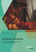 PDF Weibliche Mediation: Über Neutralität, Freiwilligkeit, Allparteilichkeit und andere patriarchale Märchen von Ulrike Bach