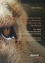E-Book (pdf) Die Rolle von Assistenzhunden bei der Inklusion von Menschen mit Behinderung in die Gesellschaft. Der Alltag von blinden Menschen in der Metropolregion Nürnberg - Untersuchung und Diskussion über den Einsatz von Blindenführhunden. von Madleen Morina