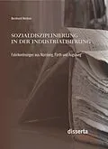 E-Book (pdf) Sozialdisziplinierung in der Industrialisierung: Fabrikordnungen aus Nürnberg, Fürth und Augsburg von Bernhard Weidner
