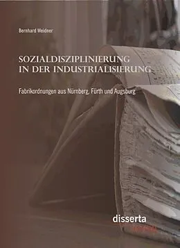 E-Book (pdf) Sozialdisziplinierung in der Industrialisierung: Fabrikordnungen aus Nürnberg, Fürth und Augsburg von Bernhard Weidner