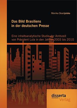 Kartonierter Einband Das Bild Brasiliens in der deutschen Presse: Eine inhaltsanalytische Studie der Amtszeit von Präsident Lula in den Jahren 2003 bis 2010 von Monika Skarzynska
