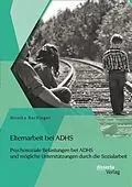 E-Book (pdf) Elternarbeit bei ADHS: Psychosoziale Belastungen bei ADHS und mögliche Unterstützungen durch die Sozialarbeit von Monika Bachinger