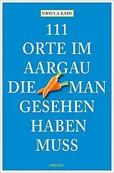 Kartonierter Einband (Kt) 111 Orte im Aargau, die man gesehen haben muss von Ursula Kahi