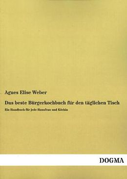 Kartonierter Einband Das beste Bürgerkochbuch für den täglichen Tisch von Agnes Elise Weber