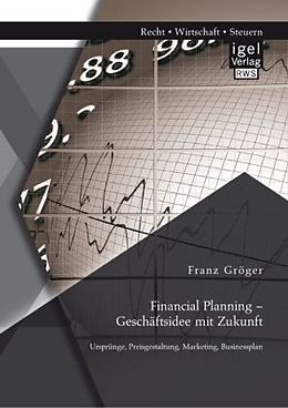 Kartonierter Einband Financial Planning   Geschäftsidee mit Zukunft: Ursprünge, Preisgestaltung, Marketing, Businessplan von Franz Gröger