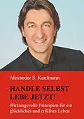 E-Book (epub) HANDLE SELBST und LEBE JETZT! Wirkungsvolle Prinzipien für ein glückliches und erfülltes Leben von Alexander S. Kaufmann