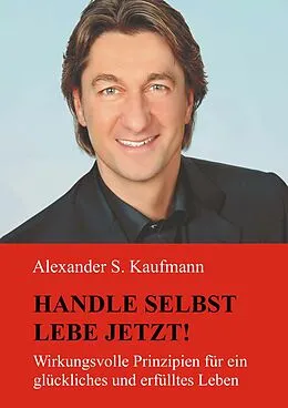E-Book (epub) HANDLE SELBST und LEBE JETZT! Wirkungsvolle Prinzipien für ein glückliches und erfülltes Leben von Alexander S. Kaufmann
