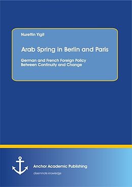 Kartonierter Einband Arab Spring in Berlin and Paris: German and French Foreign Policy Between Continuity and Change von Nurettin Yigit