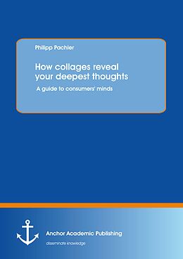 E-Book (pdf) How collages reveal your deepest thoughts: A guide to consumers' minds von Philipp Pachler