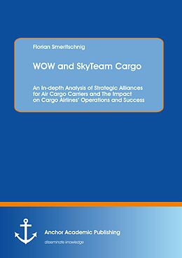 E-Book (pdf) WOW and SkyTeam Cargo: An In-depth Analysis of Strategic Alliances for Air Cargo Carriers and The Impact on Cargo Airlines' Operations and Success von Florian Smeritschnig