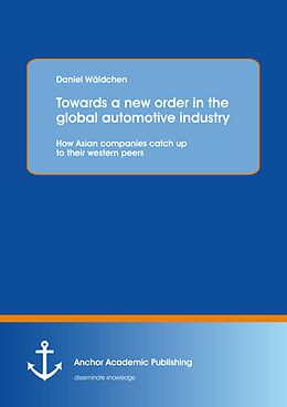 E-Book (pdf) Towards a new order in the global automotive industry: How Asian companies catch up to their western peers von Daniel Wäldchen