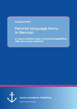 E-Book (pdf) Feminist language forms in German: A corpus-assisted study of personal appellation with non-human referents von Claudia Posch