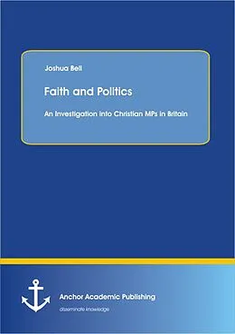 E-Book (pdf) Faith and Politics: An Investigation into Christian MPs in Britain von Joshua Bell