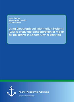 E-Book (pdf) Using Geographical Information Systems (GIS) to study the concentration of major air pollutants in Lahore City of Pakistan von Isma Younes, Muhammad Shafiq, Fouzia Shafiq