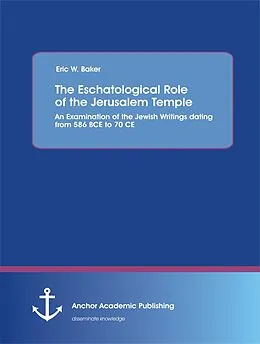 E-Book (pdf) The Eschatological Role of the Jerusalem Temple: An Examination of the Jewish Writings dating from 586 BCE to 70 CE von Eric W. Baker