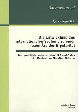 Kartonierter Einband Die Entwicklung des internationalen Systems zu einer neuen Ära der Bipolarität: Das Verhältnis zwischen den USA und China im Kontext der Neo-Neo Debatte von Björn Voetgen