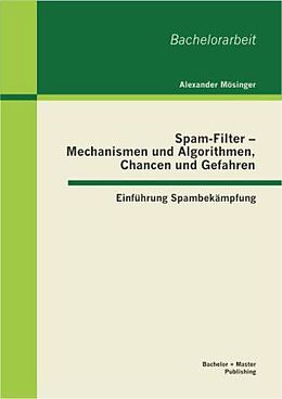 Kartonierter Einband Spam-Filter - Mechanismen und Algorithmen, Chancen und Gefahren: Einführung Spambekämpfung von Alexander Mösinger