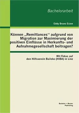 E-Book (pdf) Können "Remittances" aufgrund von Migration zur Maximierung der positiven Einflüsse in Herkunfts- und Aufnahmegesellschaft beitragen? Mit Fokus auf den Hilfsverein Baileke (HIBA) in Linz von Eddy Bruno Esien