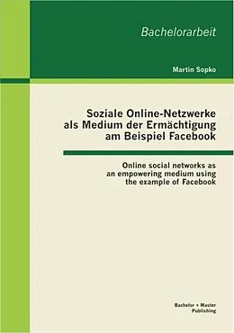 E-Book (pdf) Soziale Online-Netzwerke als Medium der Ermächtigung am Beispiel Facebook: Online social networks as an empowering medium using the example of Facebook von Martin Sopko