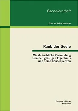 E-Book (pdf) Raub der Seele: Missbräuchliche Verwendung fremden geistigen Eigentums und seine Konsequenzen von Florian Schallmeiner