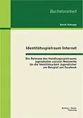 E-Book (pdf) Identitätsspielraum Internet: Die Relevanz des Handlungsspielraums jugendnaher sozialer Netzwerke für die Identitätsarbeit Jugendlicher am Beispiel von Facebook von Sarah Schropp