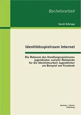 E-Book (pdf) Identitätsspielraum Internet: Die Relevanz des Handlungsspielraums jugendnaher sozialer Netzwerke für die Identitätsarbeit Jugendlicher am Beispiel von Facebook von Sarah Schropp