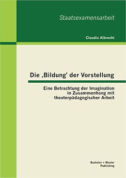 E-Book (pdf) Die ,Bildung' der Vorstellung: Eine Betrachtung der Imagination in Zusammenhang mit theaterpädagogischer Arbeit von Claudia Albrecht