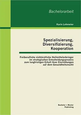E-Book (pdf) Spezialisierung, Diversifizierung, Kooperation: Freiberufliche nichtärztliche Heilmittelerbringer im strategischen Entscheidungsprozess zum langfristigen Erhalt ihrer Einrichtungen auf dem Gesundheitsmarkt von Karin Lohmeier