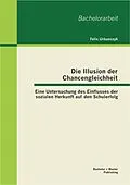E-Book (pdf) Die Illusion der Chancengleichheit: Eine Untersuchung des Einflusses der sozialen Herkunft auf den Schulerfolg von Felix Urbanczyk