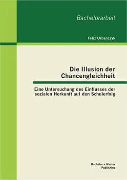 E-Book (pdf) Die Illusion der Chancengleichheit: Eine Untersuchung des Einflusses der sozialen Herkunft auf den Schulerfolg von Felix Urbanczyk