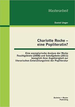 E-Book (pdf) Charlotte Roche - eine Popliteratin? Eine exemplarische Analyse der Werke Feuchtgebiete (2008) und Schoßgebete (2011) bezüglich ihrer Zugehörigkeit zur literarischen Entwicklungslinie der Popliteratur von Daniel Unger