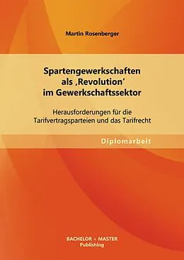 E-Book (pdf) Spartengewerkschaften als 'Revolution' im Gewerkschaftssektor: Herausforderungen für die Tarifvertragsparteien und das Tarifrecht von Martin Rosenberger