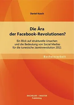 E-Book (pdf) Die Ära der Facebook-Revolutionen? Ein Blick auf strukturelle Ursachen und die Bedeutung von Social Medias für die tunesische Jasminrevolution 2011 von Daniel Kusch