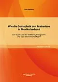 E-Book (pdf) Wie die Gentechnik den Maisanbau in Mexiko bedroht: Eine Studie über die rechtlichen, biologischen und sozio-ökonomischen Folgen von Julia Bultmann